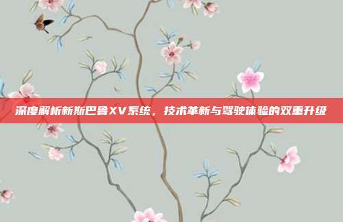 深度解析新斯巴鲁XV系统，技术革新与驾驶体验的双重升级