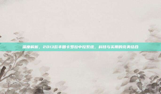 深度解析，2013款丰田卡罗拉中控系统，科技与实用的完美结合