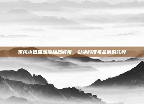 东风本田自动挡标志解析，引领科技与品质的先锋