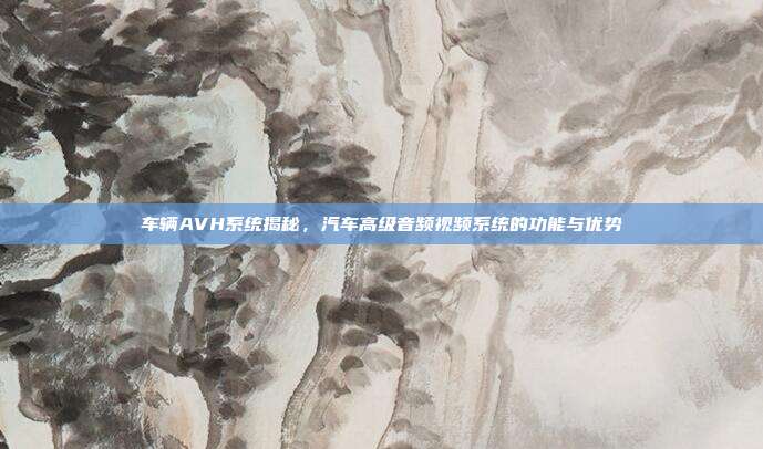 车辆AVH系统揭秘，汽车高级音频视频系统的功能与优势