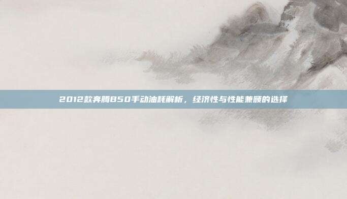 2012款奔腾B50手动油耗解析，经济性与性能兼顾的选择