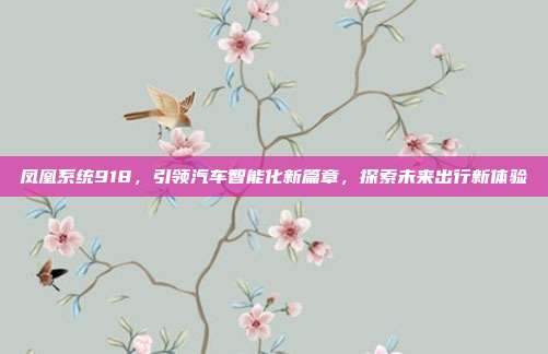 凤凰系统918，引领汽车智能化新篇章，探索未来出行新体验