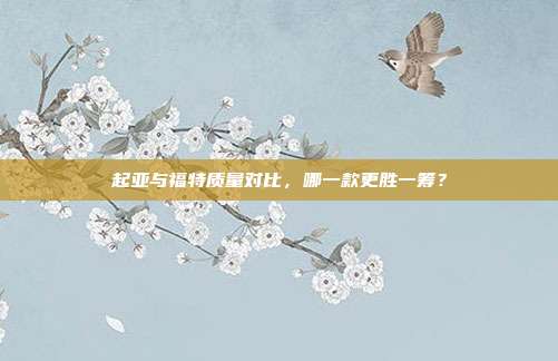 起亚与福特质量对比，哪一款更胜一筹？
