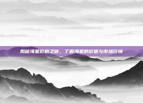 揭秘海星价格之谜，了解海星的价值与市场行情