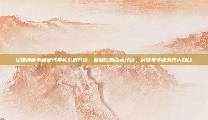 深度解析本田思域车载系统升级，智能化体验再升级，科技与驾驶的完美融合