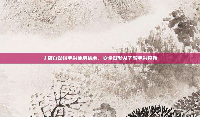 丰田自动挡手刹使用指南，安全驾驶从了解手刹开始