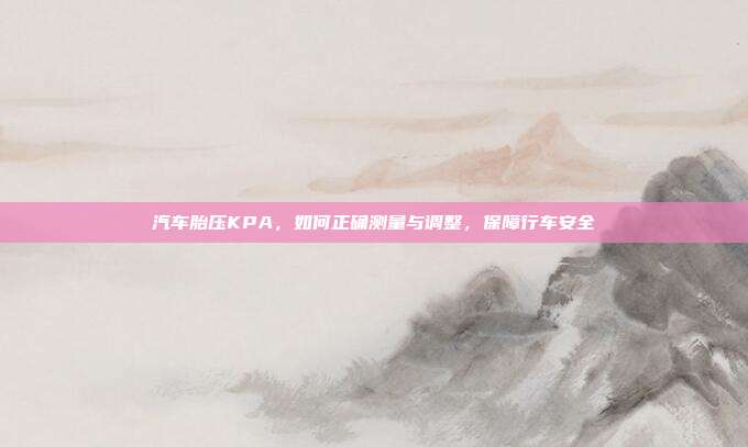 汽车胎压KPA，如何正确测量与调整，保障行车安全
