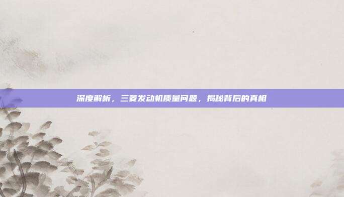 深度解析，三菱发动机质量问题，揭秘背后的真相