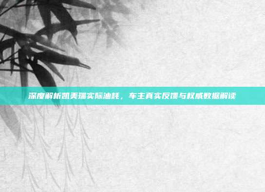 深度解析凯美瑞实际油耗，车主真实反馈与权威数据解读
