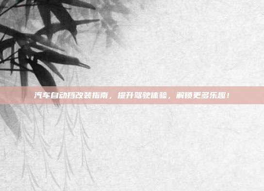 汽车自动挡改装指南，提升驾驶体验，解锁更多乐趣！