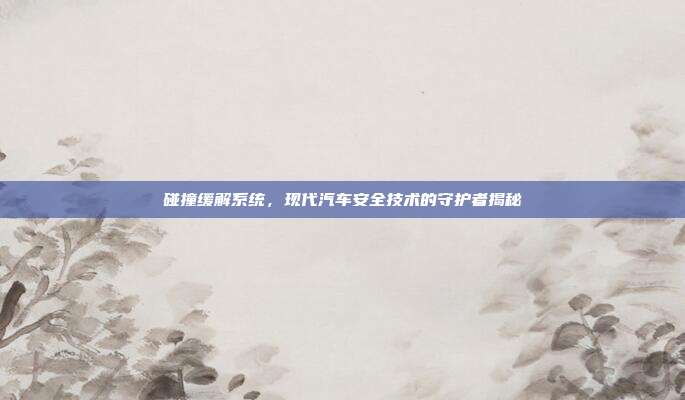 碰撞缓解系统，现代汽车安全技术的守护者揭秘