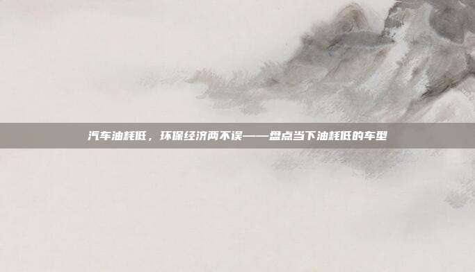 汽车油耗低，环保经济两不误——盘点当下油耗低的车型