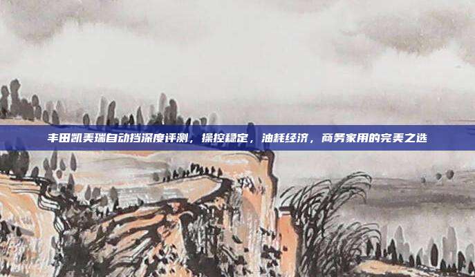 丰田凯美瑞自动挡深度评测，操控稳定，油耗经济，商务家用的完美之选