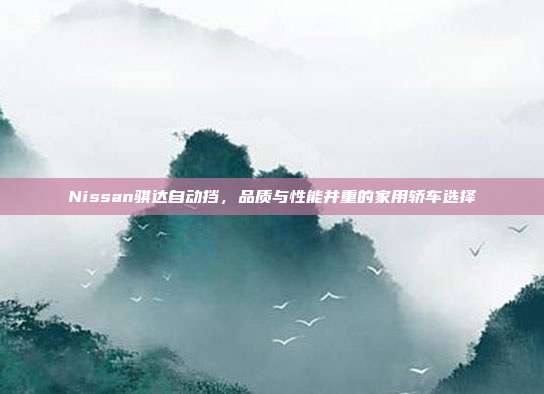 Nissan骐达自动挡，品质与性能并重的家用轿车选择