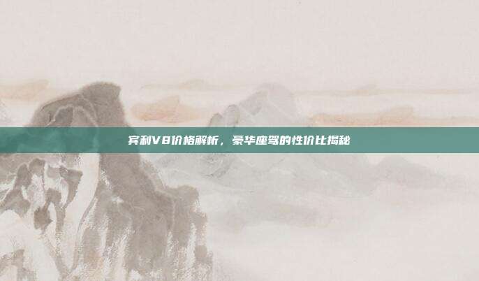 宾利V8价格解析，豪华座驾的性价比揭秘