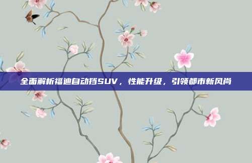 全面解析福迪自动挡SUV，性能升级，引领都市新风尚