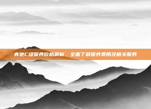 奔驰C级保养价格解析，全面了解保养费用及相关服务
