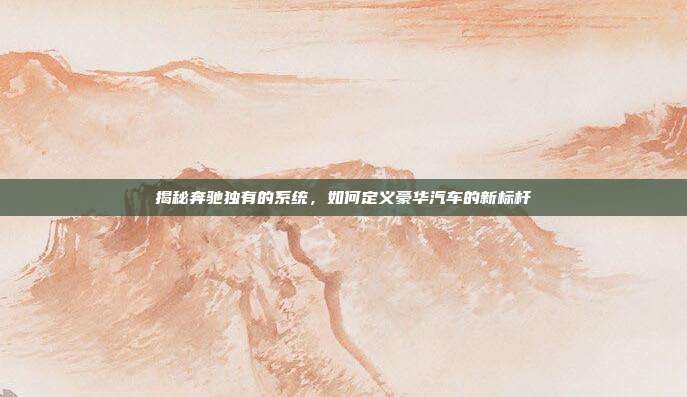 揭秘奔驰独有的系统，如何定义豪华汽车的新标杆