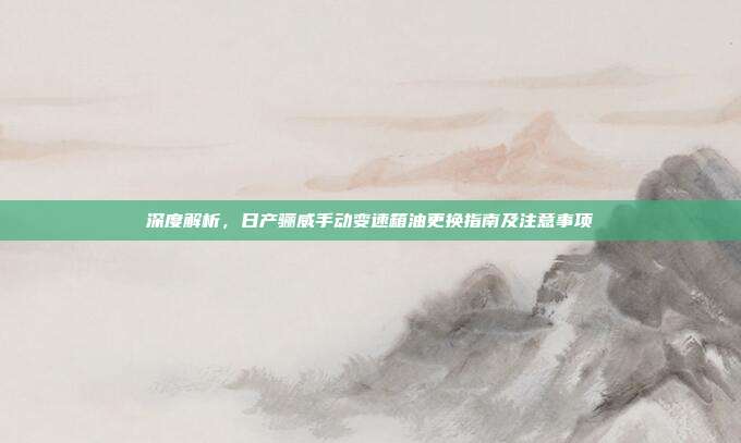 深度解析，日产骊威手动变速箱油更换指南及注意事项