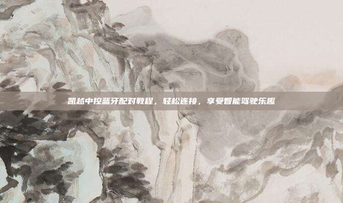 凯越中控蓝牙配对教程，轻松连接，享受智能驾驶乐趣