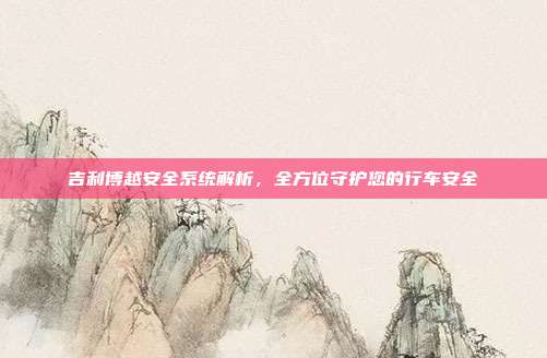 吉利博越安全系统解析，全方位守护您的行车安全
