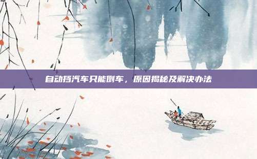 自动挡汽车只能倒车，原因揭秘及解决办法