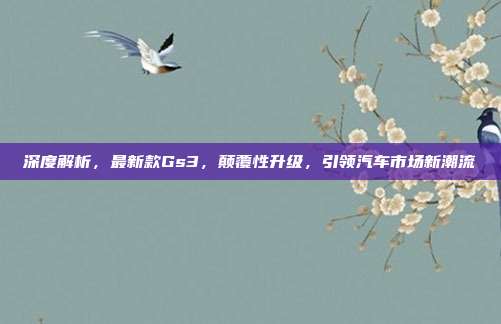 深度解析，最新款Gs3，颠覆性升级，引领汽车市场新潮流