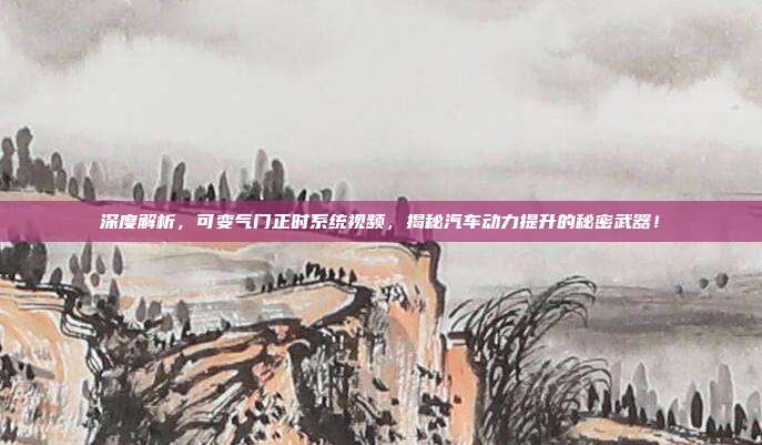 深度解析，可变气门正时系统视频，揭秘汽车动力提升的秘密武器！
