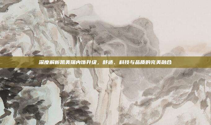 深度解析凯美瑞内饰升级，舒适、科技与品质的完美融合