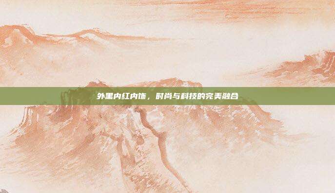 外黑内红内饰，时尚与科技的完美融合
