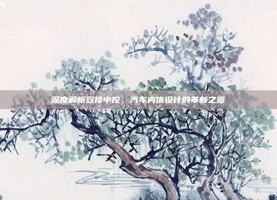 深度解析双排中控，汽车内饰设计的革新之道