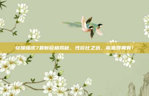 奇瑞瑞虎7最新价格揭秘，性价比之选，你值得拥有！