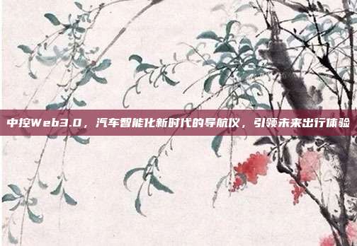 中控Web3.0，汽车智能化新时代的导航仪，引领未来出行体验