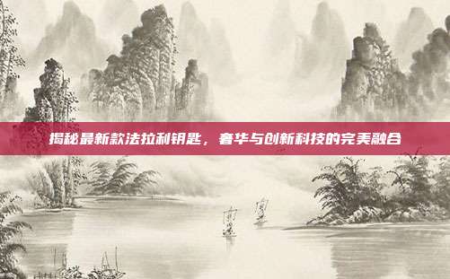 揭秘最新款法拉利钥匙，奢华与创新科技的完美融合