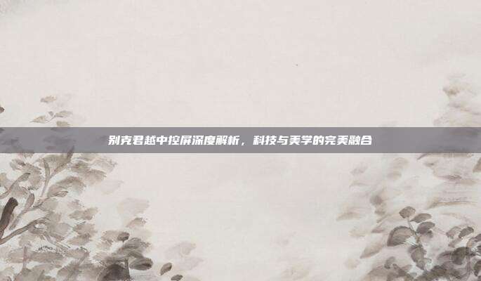 别克君越中控屏深度解析，科技与美学的完美融合