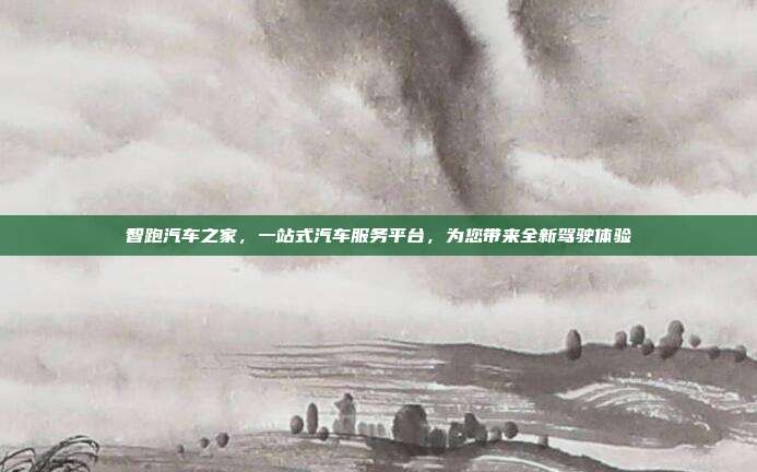智跑汽车之家，一站式汽车服务平台，为您带来全新驾驶体验