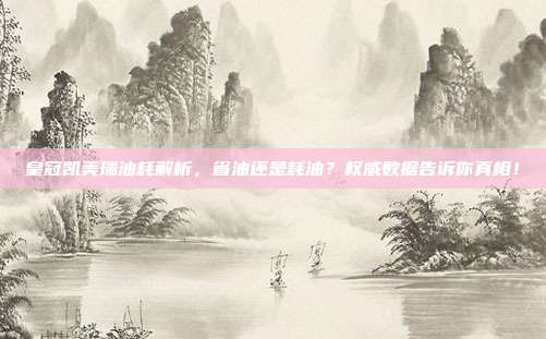 皇冠凯美瑞油耗解析，省油还是耗油？权威数据告诉你真相！