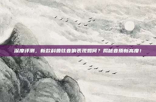 深度评测，新款科鲁兹音响表现如何？揭秘音质新高度！