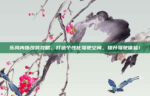 乐风内饰改装攻略，打造个性化驾驶空间，提升驾驶体验！