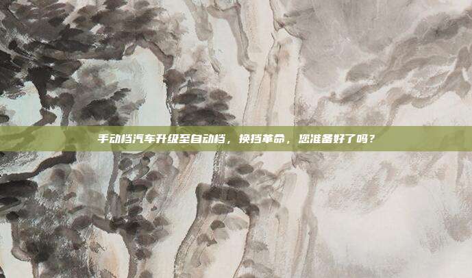 手动档汽车升级至自动档，换挡革命，您准备好了吗？
