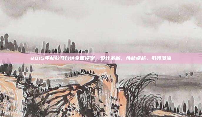 2015年新款马自达全面评测，设计革新，性能卓越，引领潮流