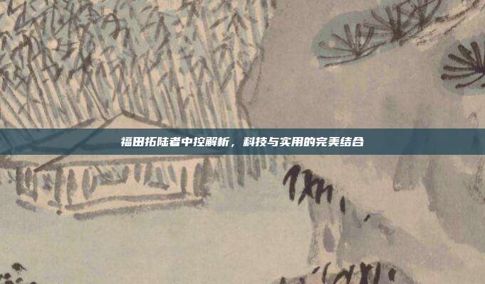 福田拓陆者中控解析，科技与实用的完美结合