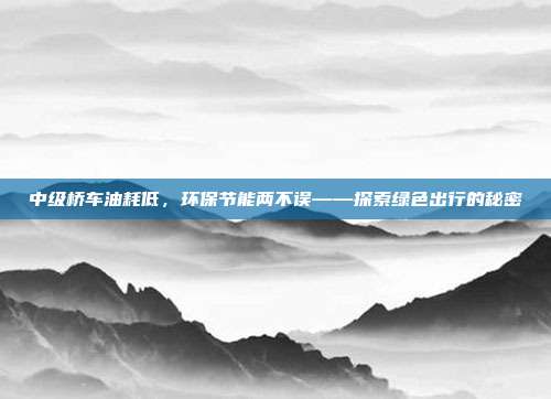 中级桥车油耗低，环保节能两不误——探索绿色出行的秘密