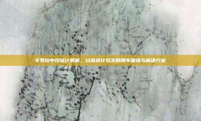 卡罗拉中控设计解析，过高设计引发的用车困扰与解决方案