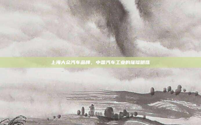 上海大众汽车品牌，中国汽车工业的璀璨明珠