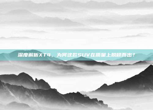 深度解析XT4，为何这款SUV在质量上脱颖而出？
