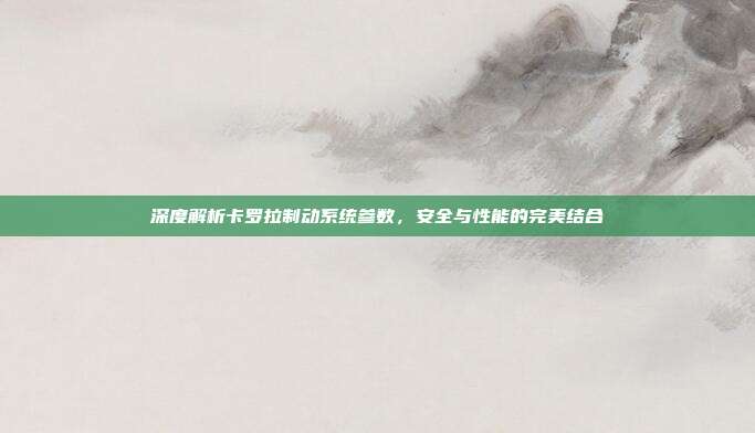 深度解析卡罗拉制动系统参数，安全与性能的完美结合