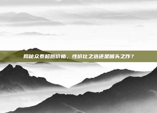 揭秘众泰超跑价格，性价比之选还是噱头之作？