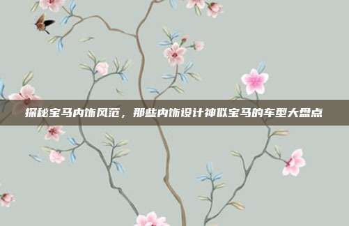 探秘宝马内饰风范，那些内饰设计神似宝马的车型大盘点