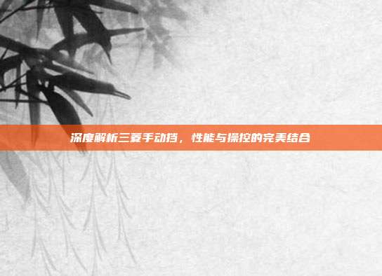 深度解析三菱手动挡，性能与操控的完美结合
